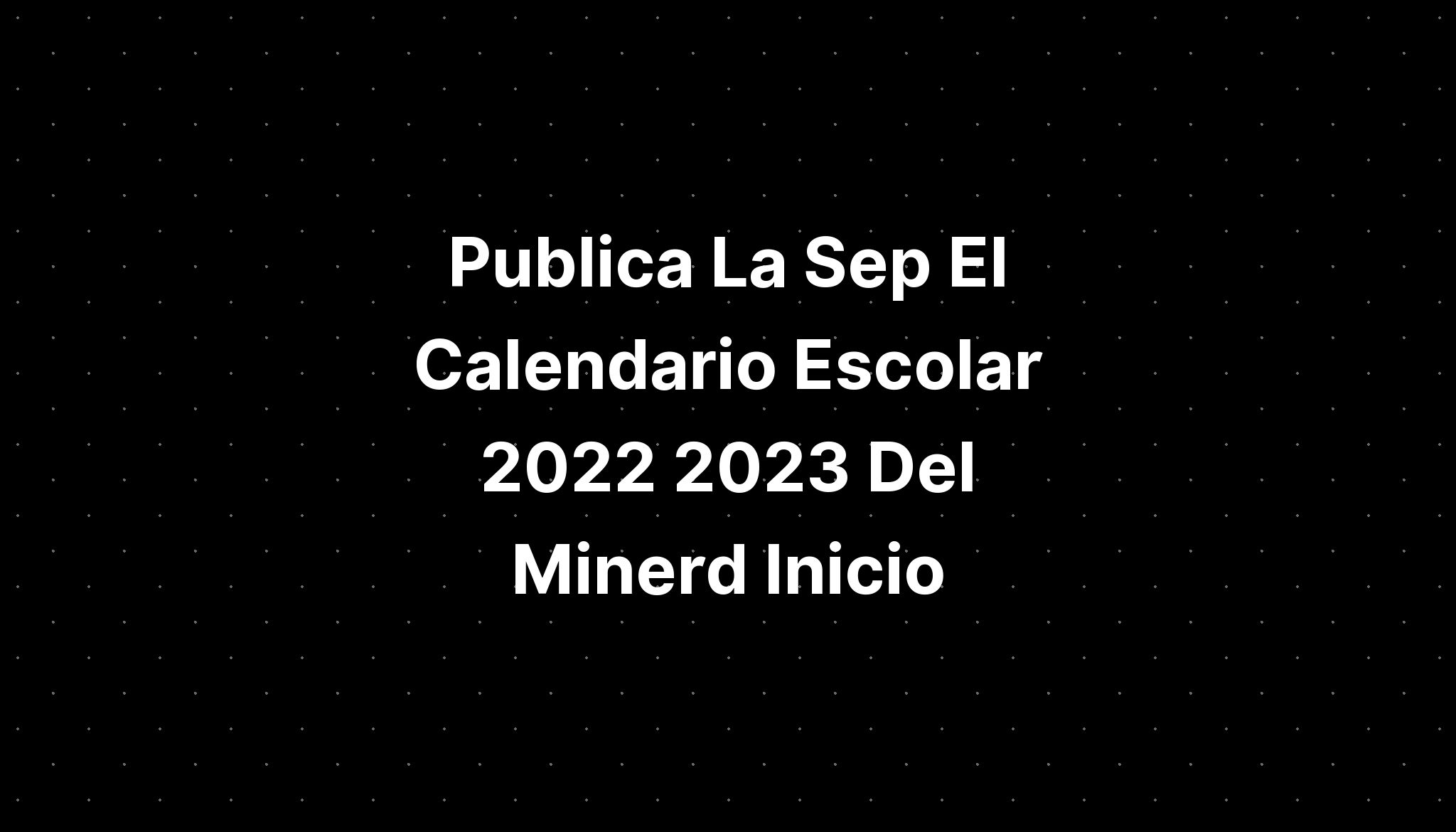 Publica La Sep El Calendario Escolar 2022 2023 Del Minerd Inicio Imagesee 5257